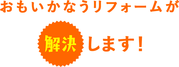 おもいかなうリフォームが解決します!